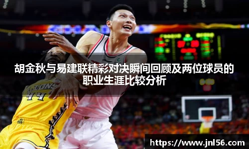 胡金秋与易建联精彩对决瞬间回顾及两位球员的职业生涯比较分析