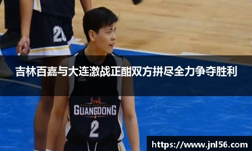 吉林百嘉与大连激战正酣双方拼尽全力争夺胜利