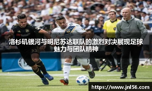 洛杉矶银河与明尼苏达联队的激烈对决展现足球魅力与团队精神