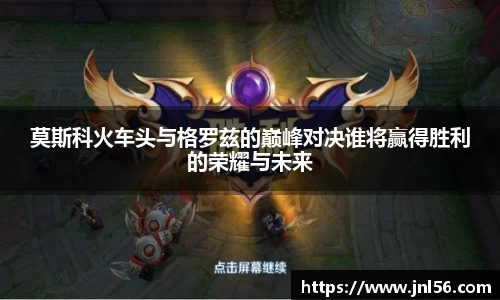 莫斯科火车头与格罗兹的巅峰对决谁将赢得胜利的荣耀与未来