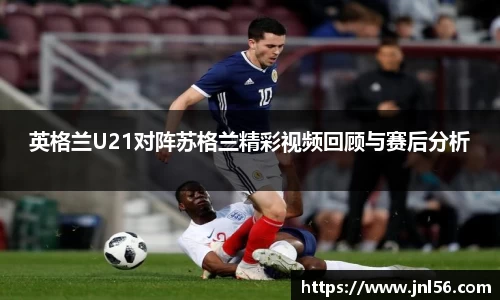 英格兰U21对阵苏格兰精彩视频回顾与赛后分析