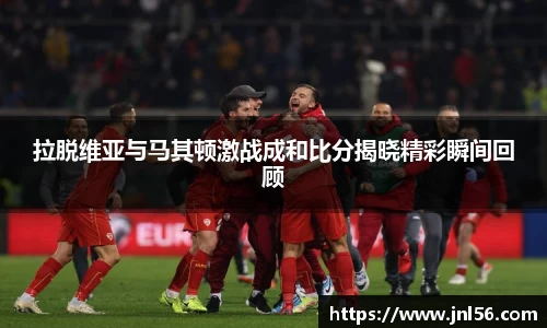 拉脱维亚与马其顿激战成和比分揭晓精彩瞬间回顾
