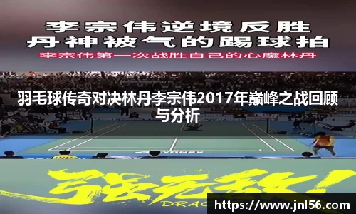 羽毛球传奇对决林丹李宗伟2017年巅峰之战回顾与分析
