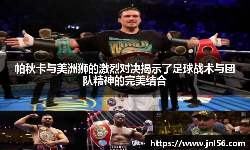 帕秋卡与美洲狮的激烈对决揭示了足球战术与团队精神的完美结合